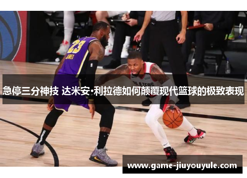急停三分神技 达米安·利拉德如何颠覆现代篮球的极致表现