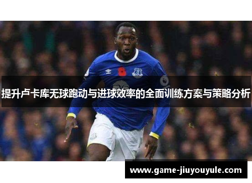 提升卢卡库无球跑动与进球效率的全面训练方案与策略分析