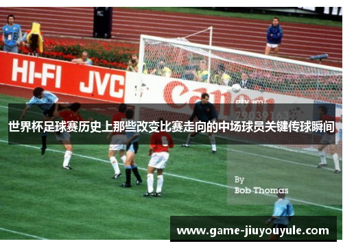 世界杯足球赛历史上那些改变比赛走向的中场球员关键传球瞬间