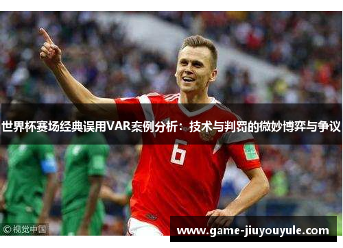 世界杯赛场经典误用VAR案例分析：技术与判罚的微妙博弈与争议