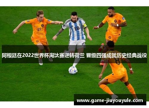 阿根廷在2022世界杯淘汰赛逆转荷兰 晋级四强成就历史经典战役