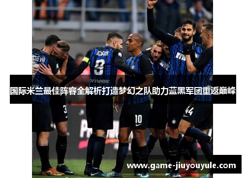 国际米兰最佳阵容全解析打造梦幻之队助力蓝黑军团重返巅峰