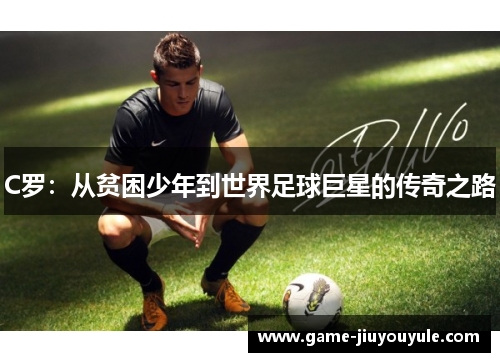 C罗：从贫困少年到世界足球巨星的传奇之路