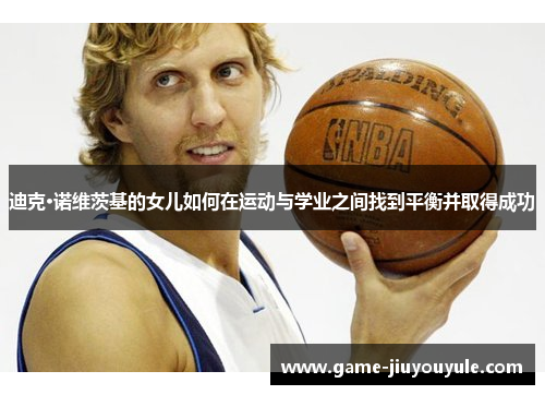迪克·诺维茨基的女儿如何在运动与学业之间找到平衡并取得成功