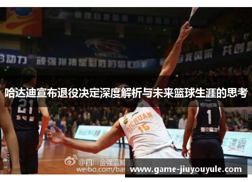哈达迪宣布退役决定深度解析与未来篮球生涯的思考
