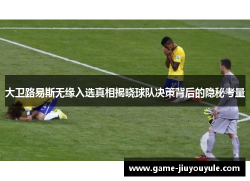 大卫路易斯无缘入选真相揭晓球队决策背后的隐秘考量