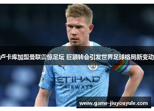 卢卡库加盟曼联震惊足坛 巨额转会引发世界足球格局新变动