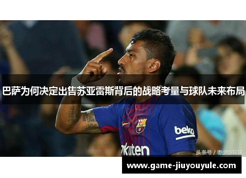 巴萨为何决定出售苏亚雷斯背后的战略考量与球队未来布局