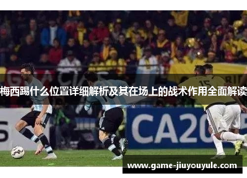 梅西踢什么位置详细解析及其在场上的战术作用全面解读