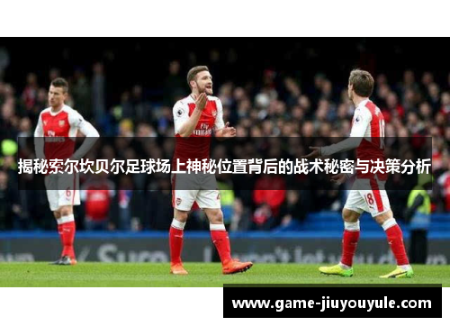 揭秘索尔坎贝尔足球场上神秘位置背后的战术秘密与决策分析