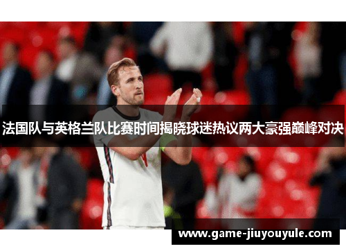 法国队与英格兰队比赛时间揭晓球迷热议两大豪强巅峰对决