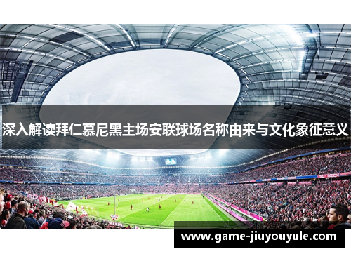 深入解读拜仁慕尼黑主场安联球场名称由来与文化象征意义