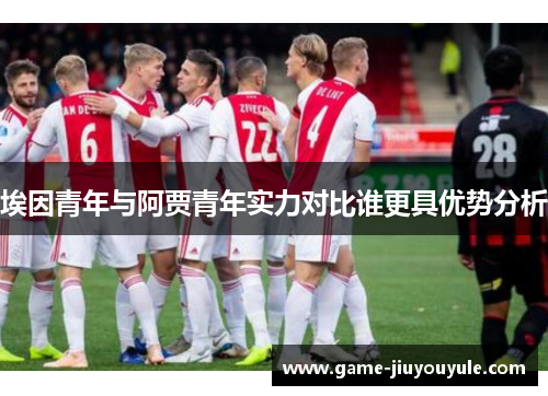 埃因青年与阿贾青年实力对比谁更具优势分析