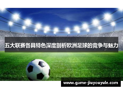 五大联赛各具特色深度剖析欧洲足球的竞争与魅力 五大联赛各具特色深度剖析欧洲足球的竞争与魅力